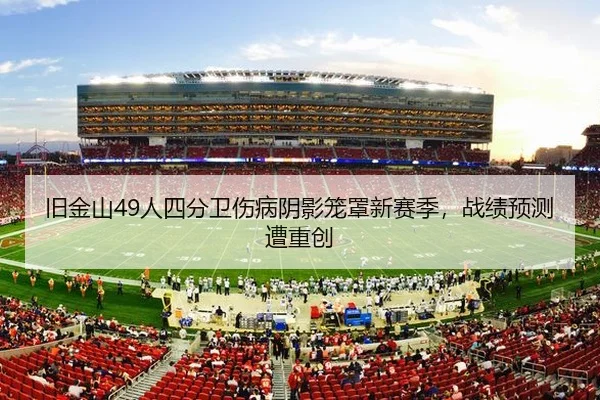 旧金山49人四分卫伤病阴影笼罩新赛季，战绩预测遭重创